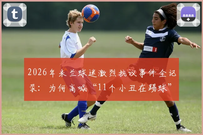 2026年米兰球迷激烈抗议事件全记录：为何高喊“11个小丑在踢球”？现场情况与深层原因解读