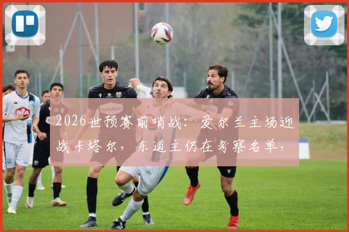 2026世预赛前哨战：爱尔兰主场迎战卡塔尔，东道主仍在考察名单，比赛看点与胜负手解析