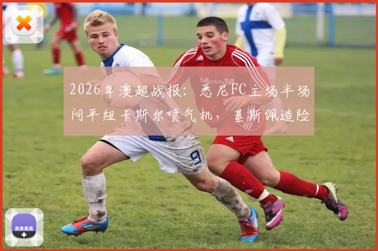 2026年澳超战报：悉尼FC主场半场闷平纽卡斯尔喷气机，基斯佩造险成亮点，附半场技术统计深度解析