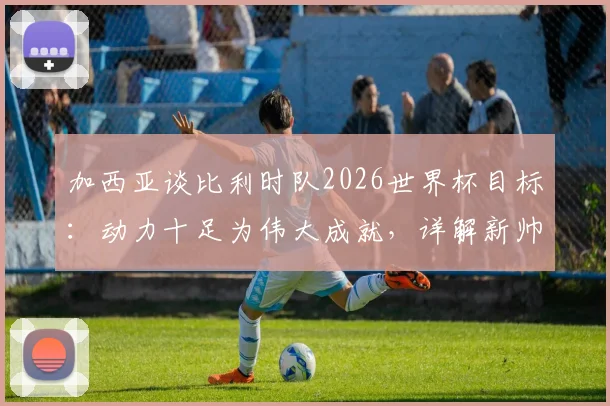 加西亚谈比利时队2026世界杯目标:动力十足为伟大成就,详解新帅规划与球队前景展望