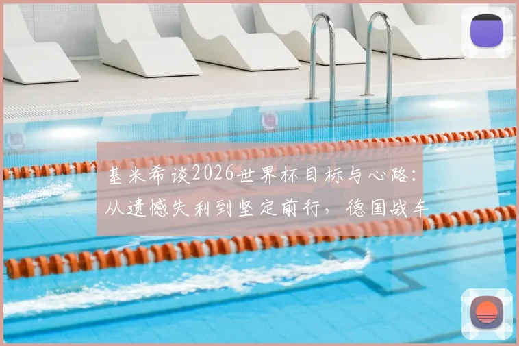 基米希谈2026世界杯目标与心路：从遗憾失利到坚定前行，德国战车核心不放弃