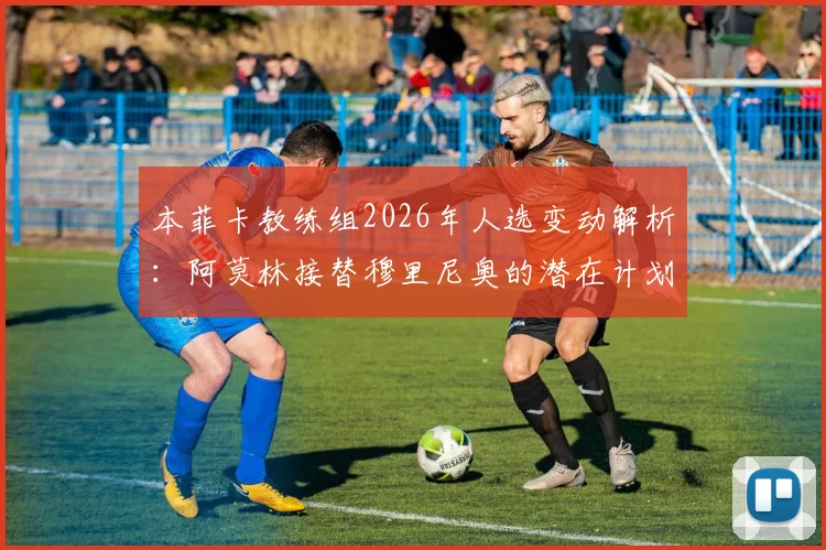 本菲卡教练组2026年人选变动解析：阿莫林接替穆里尼奥的潜在计划与俱乐部布局