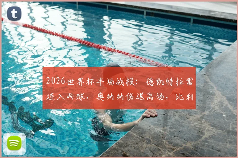 2026世界杯半场战报:德凯特拉雷连入两球,奥纳纳伤退离场,比利时2比1暂时领先美国队