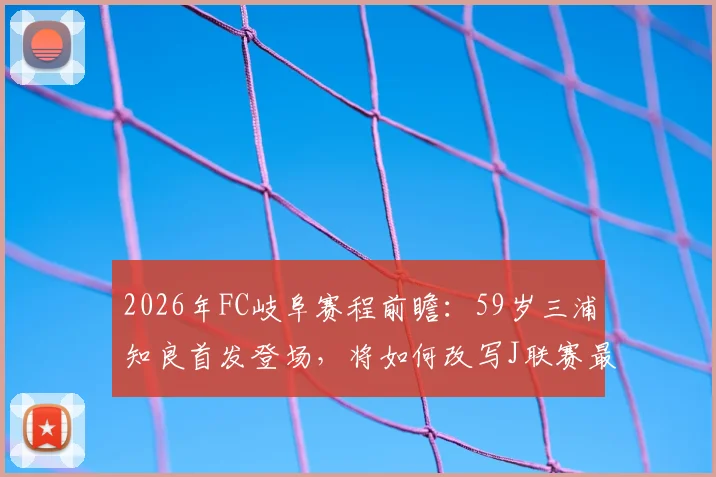 2026年FC岐阜赛程前瞻：59岁三浦知良首发登场，将如何改写J联赛最年长球员纪录？
