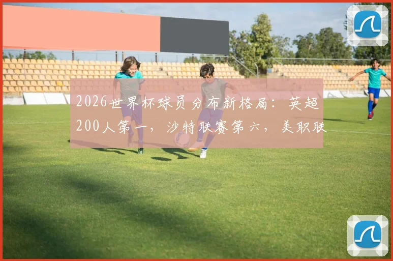 2026世界杯球员分布新格局：英超200人第一，沙特联赛第六，美职联为何能进前十？