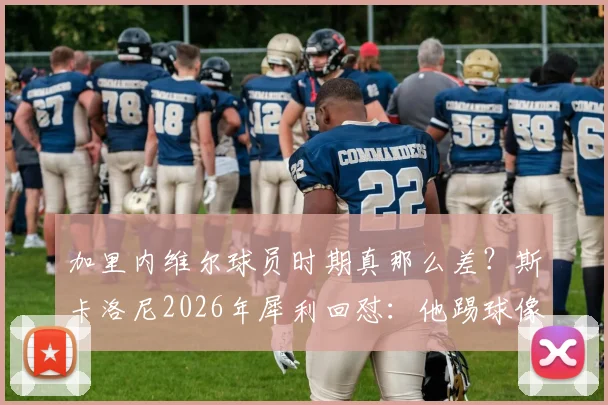加里内维尔球员时期真那么差？斯卡洛尼2026年犀利回怼：他踢球像木头桩子只会扔界外球