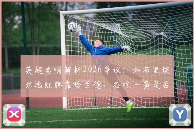 英超名哨解析2026争议:加布里埃尔逃红牌靠哈兰德,各吃一黄是否合理?