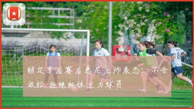锁定季后赛后悉尼主帅表态：不会放松 拒绝轮休主力球员