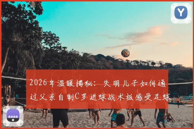 2026年温暖揭秘：失明儿子如何通过父亲自制C罗进球战术板感受足球魅力？看哭无数网友的父爱故事