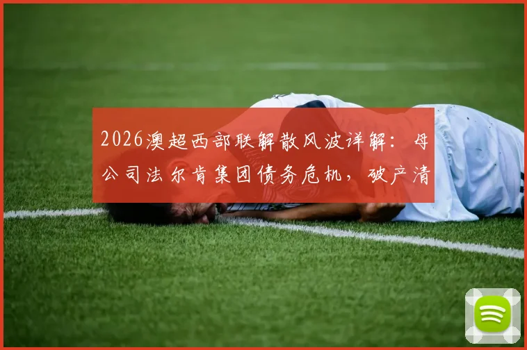 2026澳超西部联解散风波详解：母公司法尔肯集团债务危机，破产清算后球队会籍与球员去向分析