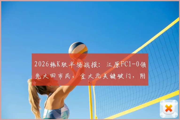 2026韩K联半场战报：江原FC1-0领先大田市民，金大元关键破门，附最新半场数据与战术要点分析