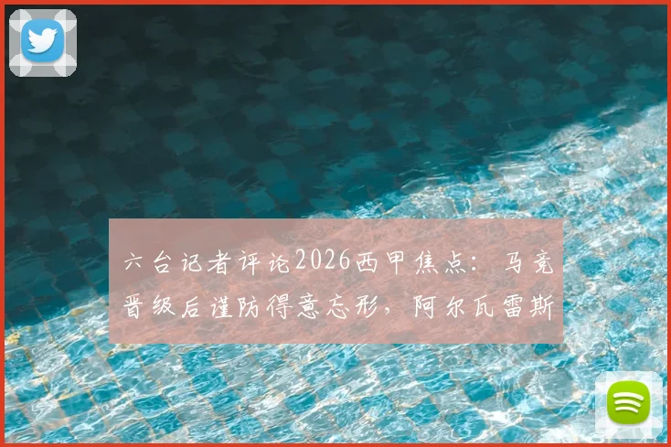 六台记者评论2026西甲焦点:马竞晋级后谨防得意忘形,阿尔瓦雷斯80分钟隐身引热议
