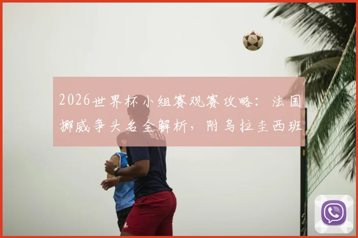 2026世界杯小组赛观赛攻略：法国挪威争头名全解析，附乌拉圭西班牙生死战直播时间与阵容解读
