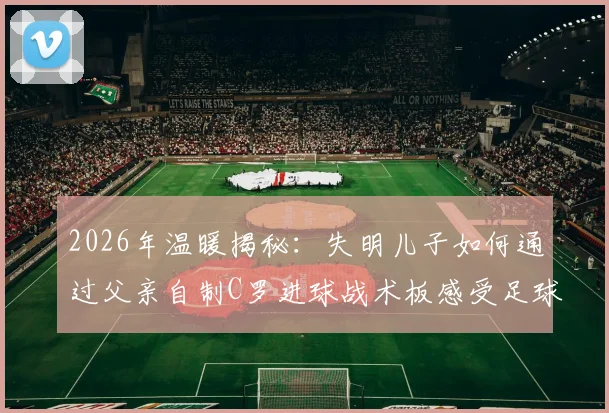 2026年温暖揭秘：失明儿子如何通过父亲自制C罗进球战术板感受足球魅力？看哭无数网友的父爱故事