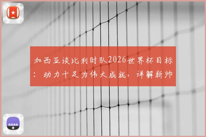加西亚谈比利时队2026世界杯目标：动力十足为伟大成就，详解新帅规划与球队前景展望