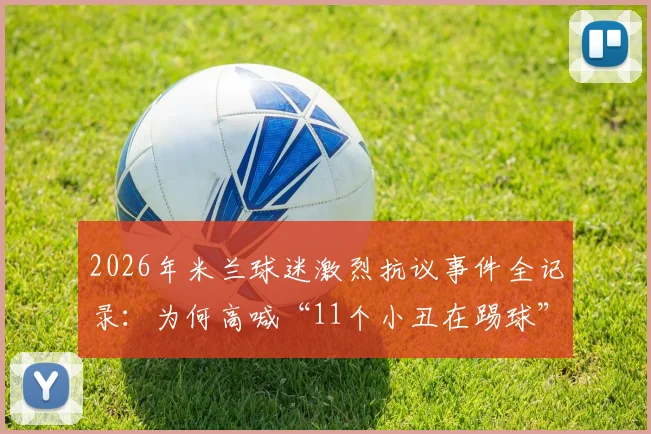 2026年米兰球迷激烈抗议事件全记录:为何高喊“11个小丑在踢球”?现场情况与深层原因解读