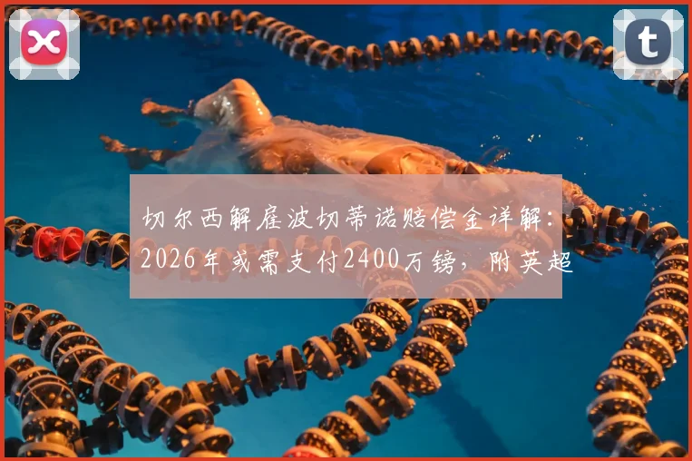 切尔西解雇波切蒂诺赔偿金详解：2026年或需支付2400万镑，附英超主帅解约条款与费用分析