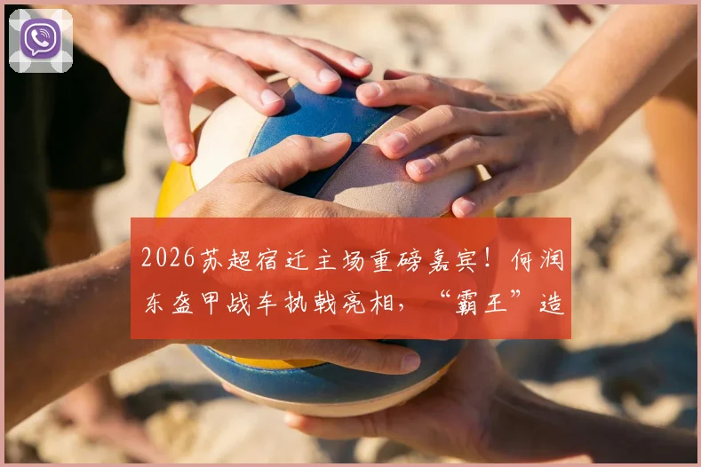 2026苏超宿迁主场重磅嘉宾！何润东盔甲战车执戟亮相，“霸王”造型引爆现场