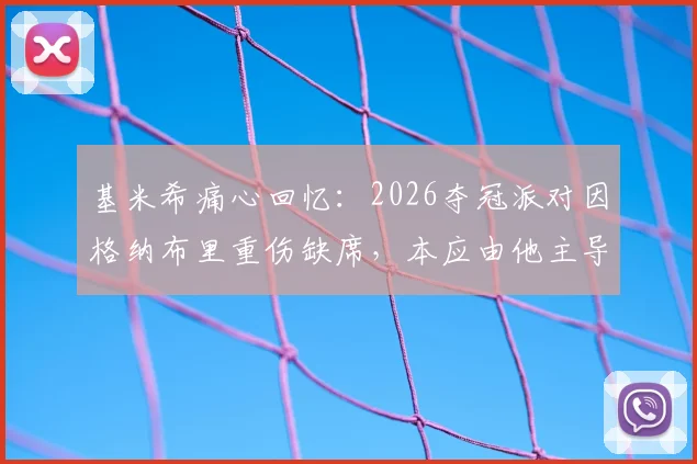 基米希痛心回忆:2026夺冠派对因格纳布里重伤缺席,本应由他主导的庆祝成遗憾