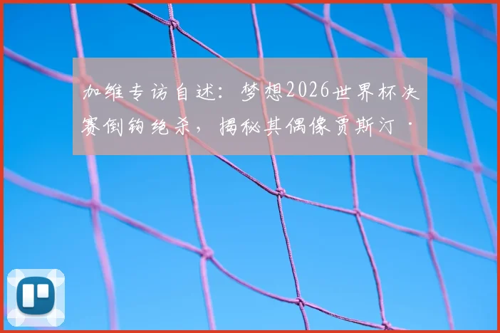 加维专访自述:梦想2026世界杯决赛倒钩绝杀,揭秘其偶像贾斯汀·比伯音乐如何激励赛场表现