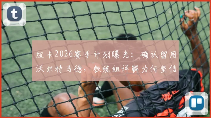 纽卡2026赛季计划曝光：确认留用沃尔特马德，教练组详解为何坚信他下赛季会更强