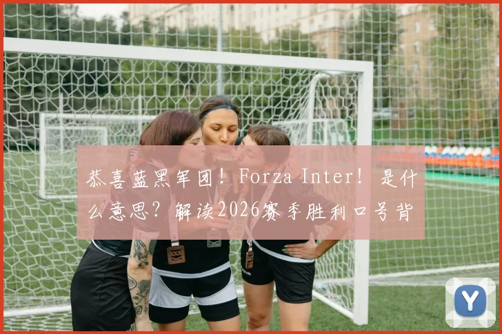 恭喜蓝黑军团！Forza Inter！是什么意思？解读2026赛季胜利口号背后的含义与球迷文化