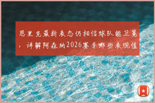 恩里克最新表态仍相信球队能卫冕,详解阿森纳2026赛季哪些表现值得高度肯定