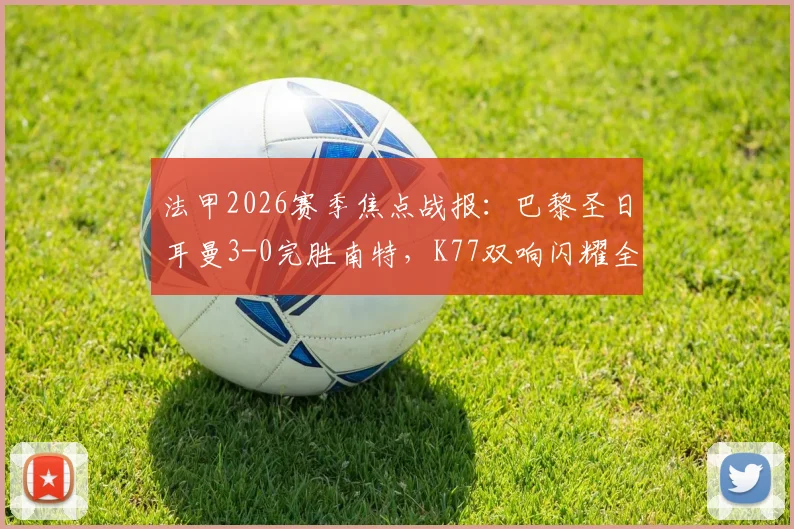 法甲2026赛季焦点战报：巴黎圣日耳曼3-0完胜南特，K77双响闪耀全场