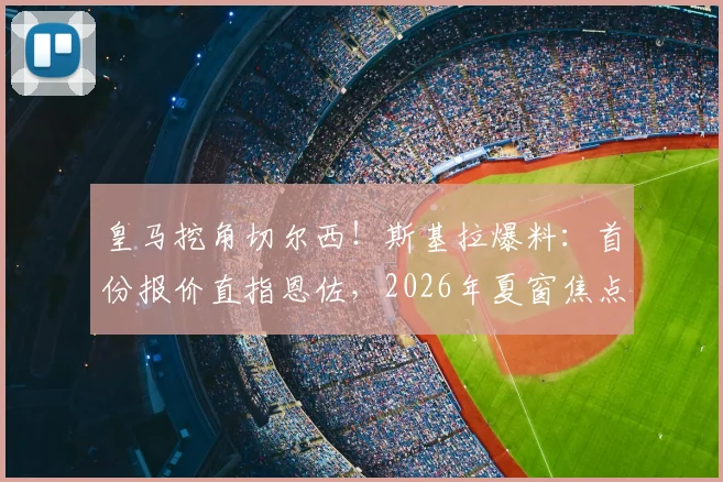 皇马挖角切尔西!斯基拉爆料:首份报价直指恩佐,2026年夏窗焦点