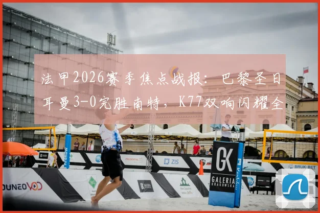 法甲2026赛季焦点战报:巴黎圣日耳曼3-0完胜南特,K77双响闪耀全场