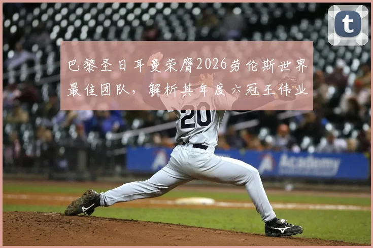巴黎圣日耳曼荣膺2026劳伦斯世界最佳团队,解析其年度六冠王伟业背后制胜关键