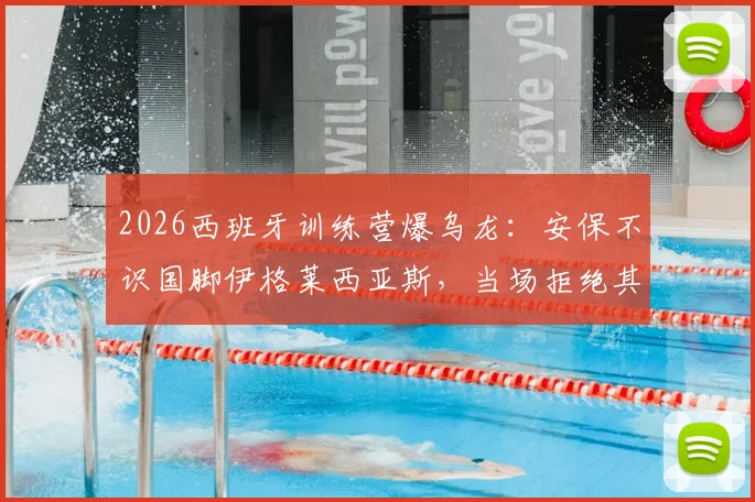 2026西班牙训练营爆乌龙:安保不识国脚伊格莱西亚斯,当场拒绝其入内引西媒热议