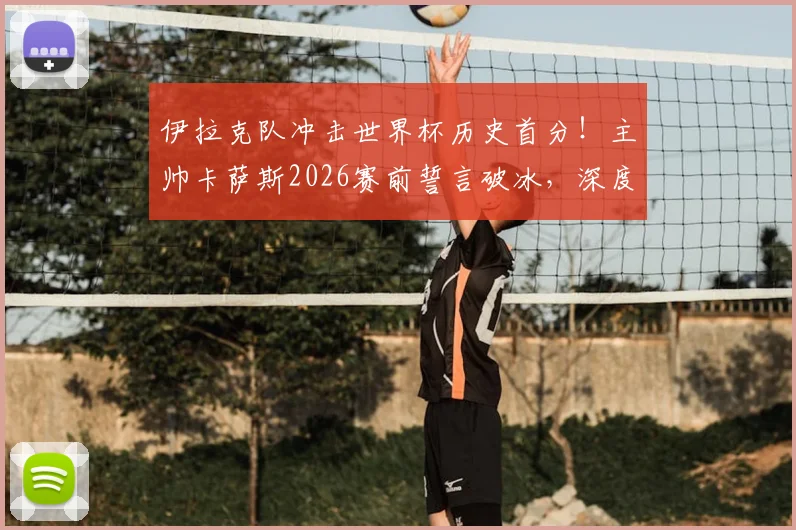 伊拉克队冲击世界杯历史首分！主帅卡萨斯2026赛前誓言破冰，深度剖析亚洲球队积分困境与突破之路