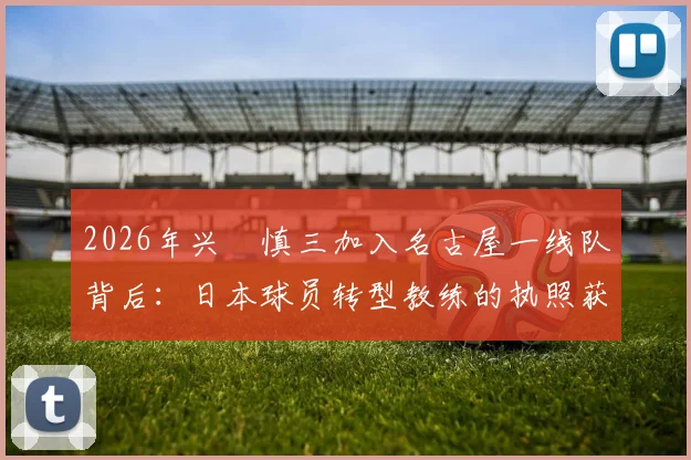2026年兴梠慎三加入名古屋一线队背后：日本球员转型教练的执照获取全解析