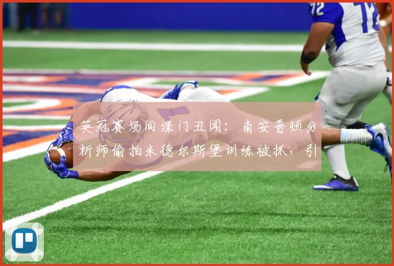 英冠赛场间谍门丑闻:南安普顿分析师偷拍米德尔斯堡训练被抓,引发职业足球道德争议