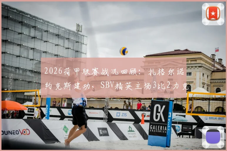 2026荷甲联赛战况回顾:扎格尔诺约克斯建功,SBV精英主场3比2力克鹿特丹斯巴达,近三轮不败