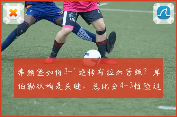 弗赖堡如何3-1逆转布拉加晋级？库伯勒双响是关键，总比分4-3惊险过关全回顾
