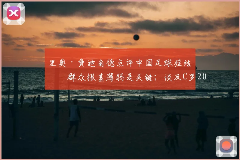 里奥·费迪南德点评中国足球症结：群众根基薄弱是关键；谈及C罗2026世界杯角色，替补或是更优解