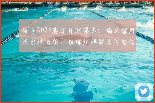 纽卡2026赛季计划曝光：确认留用沃尔特马德，教练组详解为何坚信他下赛季会更强