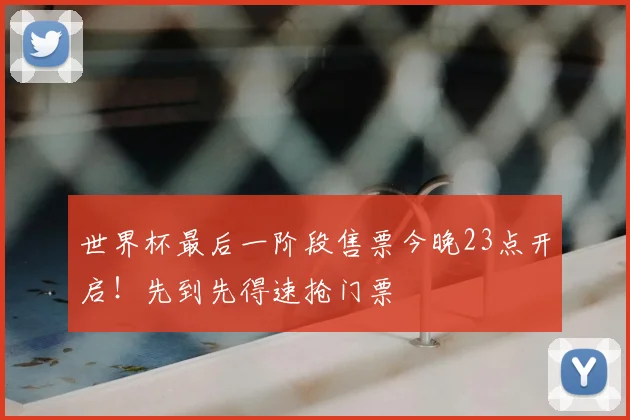 世界杯最后一阶段售票今晚23点开启！先到先得速抢门票
