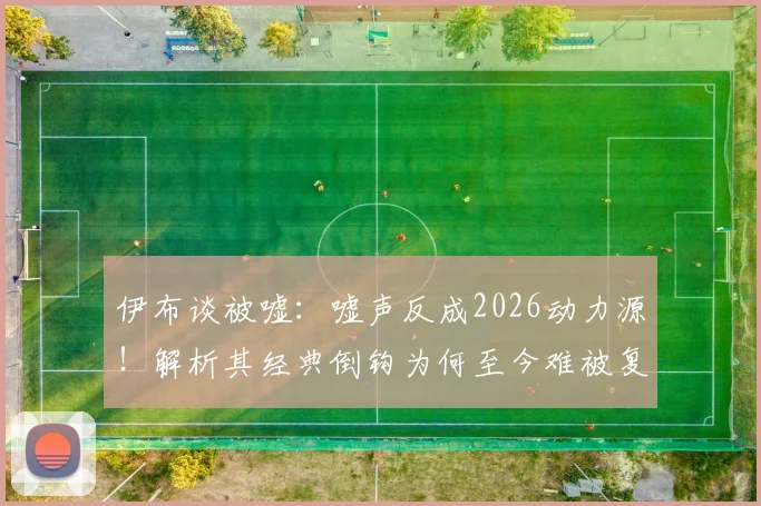 伊布谈被嘘：嘘声反成2026动力源！解析其经典倒钩为何至今难被复制，球迷热议不断
