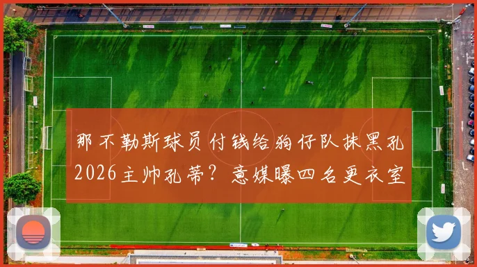 那不勒斯球员付钱给狗仔队抹黑孔2026主帅孔蒂?意媒曝四名更衣室成员逼其离队内幕