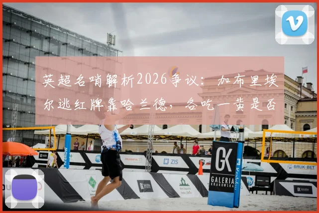 英超名哨解析2026争议:加布里埃尔逃红牌靠哈兰德,各吃一黄是否合理?
