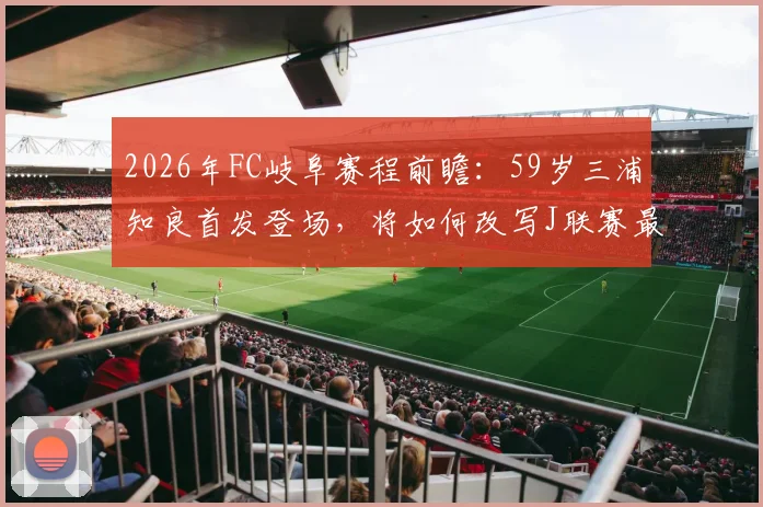 2026年FC岐阜赛程前瞻:59岁三浦知良首发登场,将如何改写J联赛最年长球员纪录?