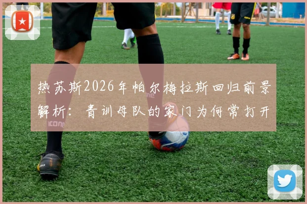 热苏斯2026年帕尔梅拉斯回归前景解析：青训母队的家门为何常打开？球员职业规划关键抉择