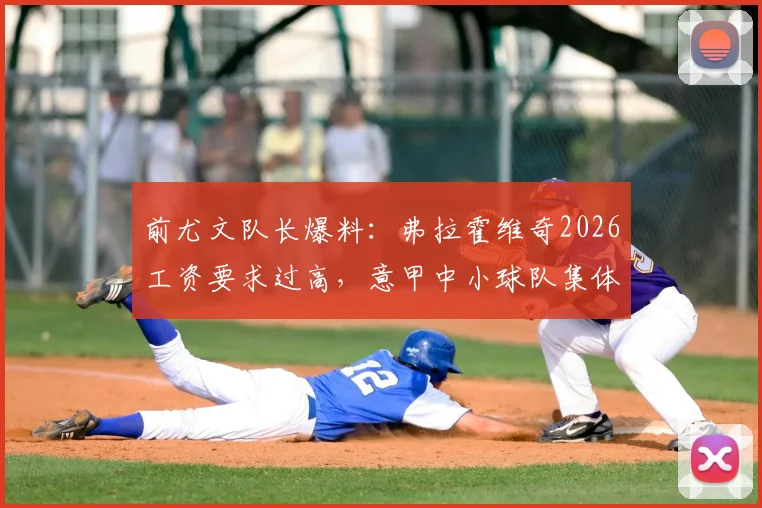前尤文队长爆料:弗拉霍维奇2026工资要求过高,意甲中小球队集体陷入困境
