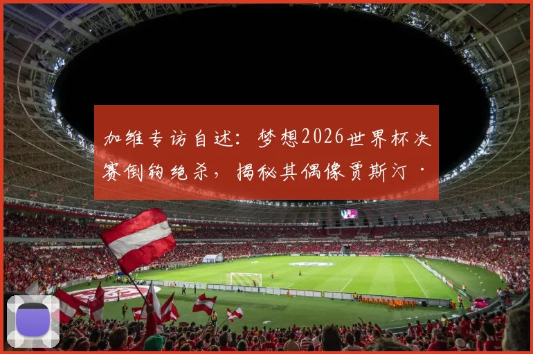 加维专访自述：梦想2026世界杯决赛倒钩绝杀，揭秘其偶像贾斯汀·比伯音乐如何激励赛场表现