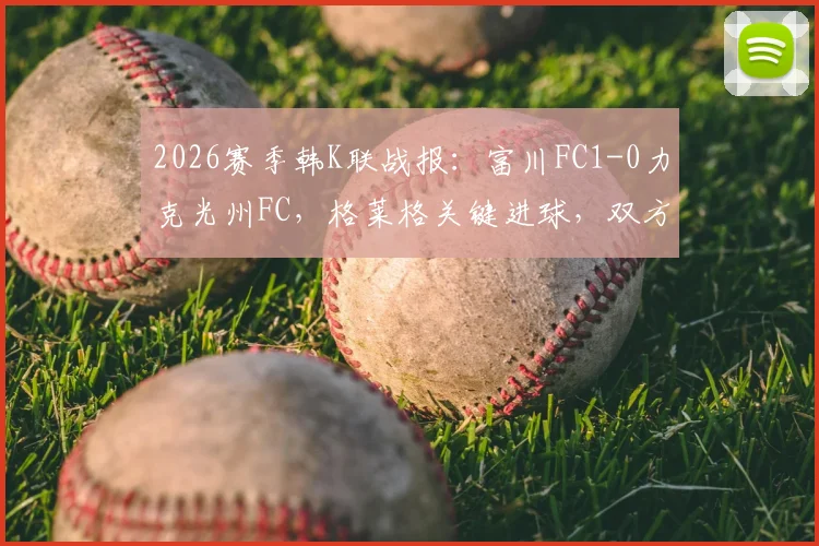 2026赛季韩K联战报:富川FC1-0力克光州FC,格莱格关键进球,双方战术与球员表现深度解析