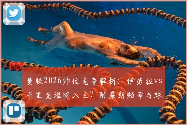 曼联2026帅位竞争解析：伊劳拉vs卡里克谁将入主？附最新赔率与球迷观点