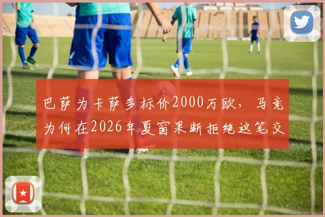 巴萨为卡萨多标价2000万欧,马竞为何在2026年夏窗果断拒绝这笔交易?